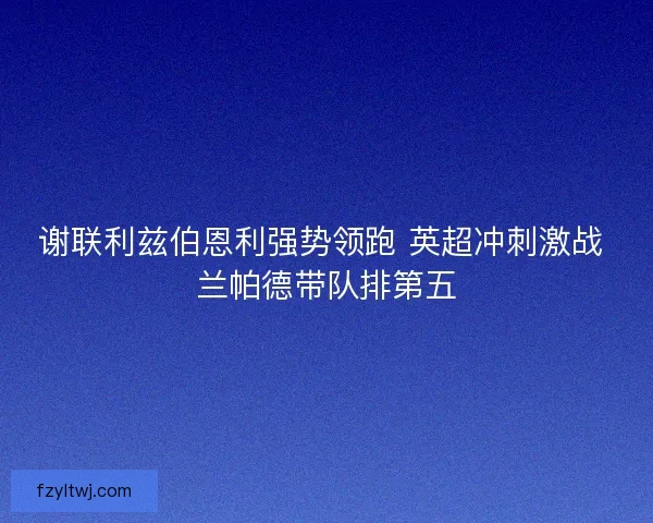 谢联利兹伯恩利强势领跑 英超冲刺激战 兰帕德带队排第五