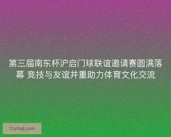 第三届南东杯沪启门球联谊邀请赛圆满落幕 竞技与友谊并重助力体育文化交流