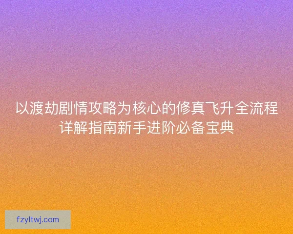 以渡劫剧情攻略为核心的修真飞升全流程详解指南新手进阶必备宝典