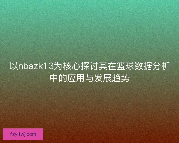 以nbazk13为核心探讨其在篮球数据分析中的应用与发展趋势