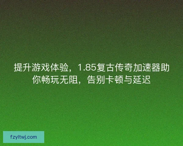 提升游戏体验，1.85复古传奇加速器助你畅玩无阻，告别卡顿与延迟