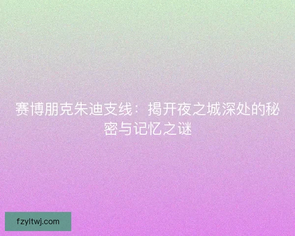 赛博朋克朱迪支线：揭开夜之城深处的秘密与记忆之谜