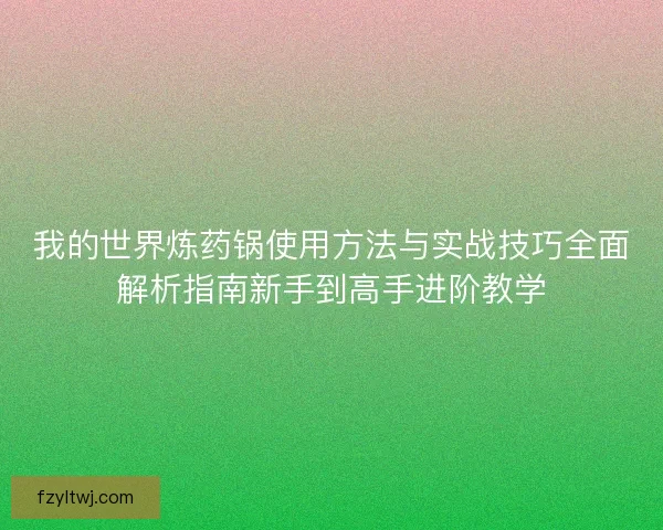 我的世界炼药锅使用方法与实战技巧全面解析指南新手到高手进阶教学