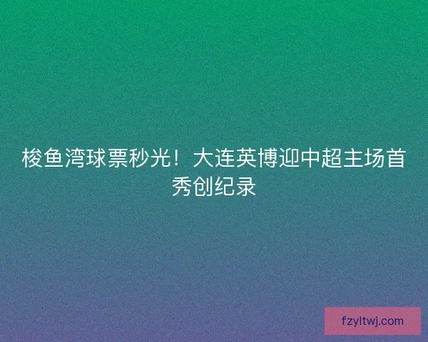 梭鱼湾球票秒光！大连英博迎中超主场首秀创纪录