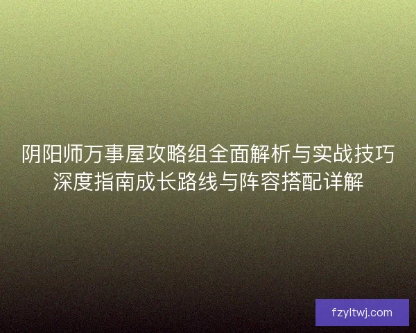 阴阳师万事屋攻略组全面解析与实战技巧深度指南成长路线与阵容搭配详解