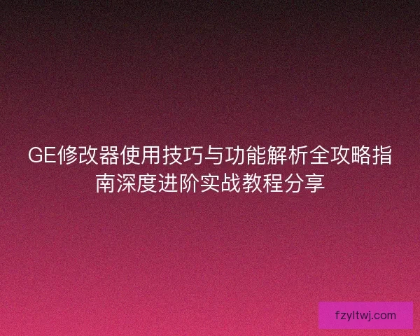 GE修改器使用技巧与功能解析全攻略指南深度进阶实战教程分享
