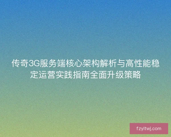 传奇3G服务端核心架构解析与高性能稳定运营实践指南全面升级策略