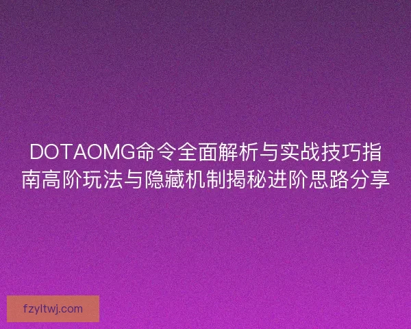DOTAOMG命令全面解析与实战技巧指南高阶玩法与隐藏机制揭秘进阶思路分享