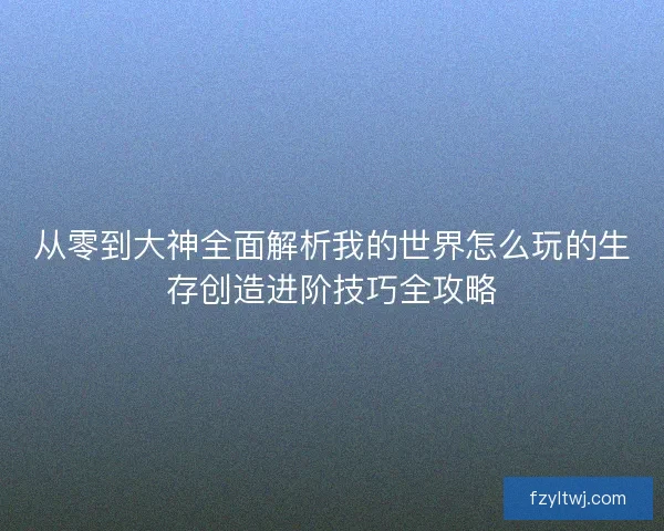从零到大神全面解析我的世界怎么玩的生存创造进阶技巧全攻略