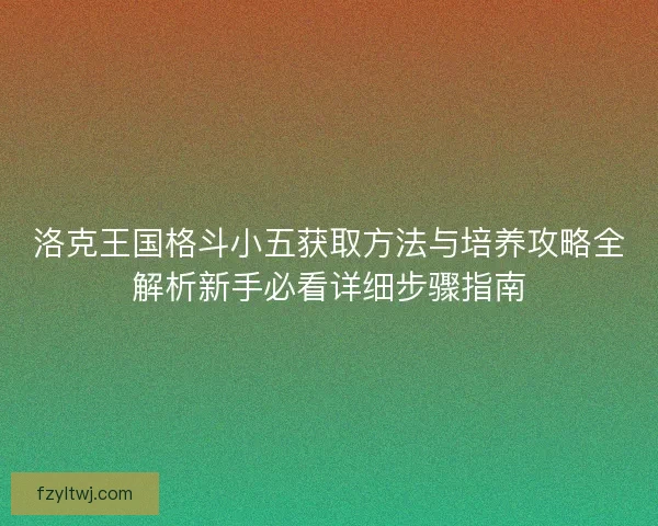 洛克王国格斗小五获取方法与培养攻略全解析新手必看详细步骤指南