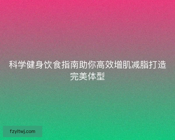 科学健身饮食指南助你高效增肌减脂打造完美体型