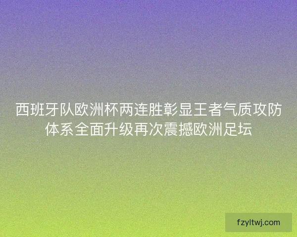 西班牙队欧洲杯两连胜彰显王者气质攻防体系全面升级再次震撼欧洲足坛