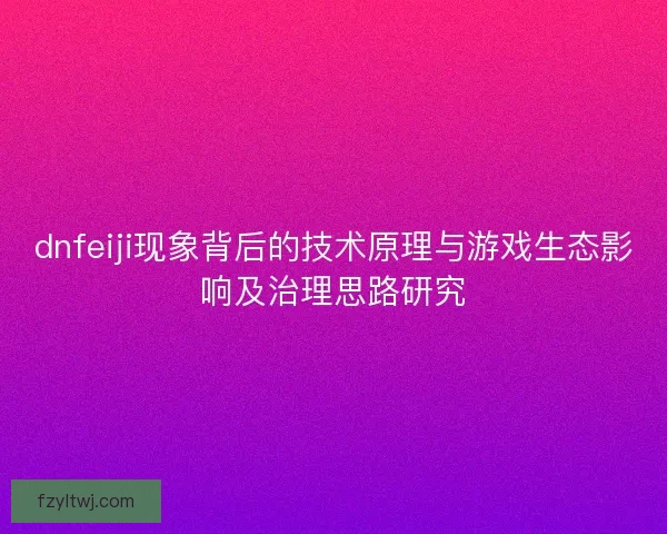 dnfeiji现象背后的技术原理与游戏生态影响及治理思路研究