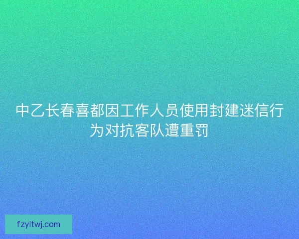 中乙长春喜都因工作人员使用封建迷信行为对抗客队遭重罚