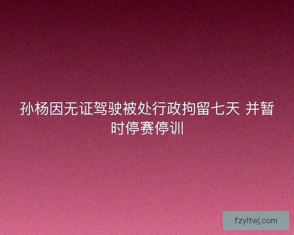 孙杨因无证驾驶被处行政拘留七天 并暂时停赛停训