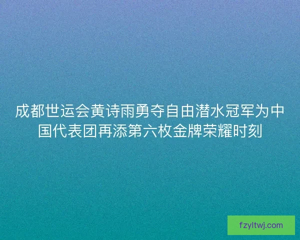 成都世运会黄诗雨勇夺自由潜水冠军为中国代表团再添第六枚金牌荣耀时刻
