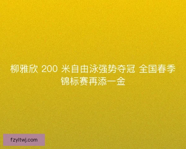 柳雅欣 200 米自由泳强势夺冠 全国春季锦标赛再添一金