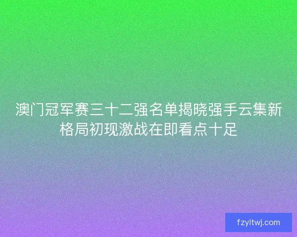 澳门冠军赛三十二强名单揭晓强手云集新格局初现激战在即看点十足