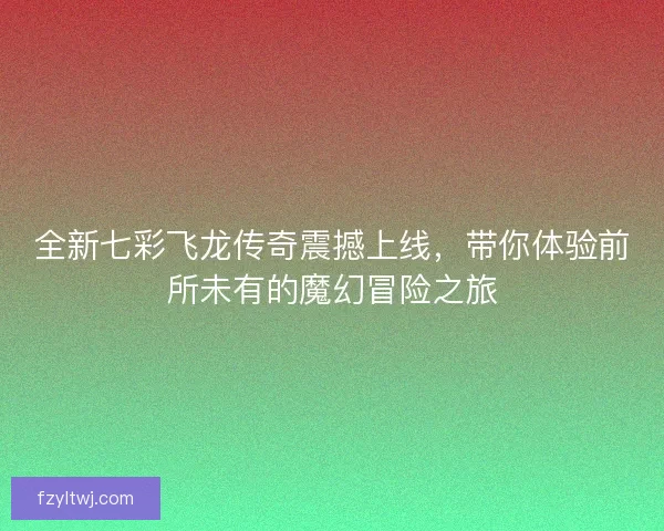 全新七彩飞龙传奇震撼上线，带你体验前所未有的魔幻冒险之旅