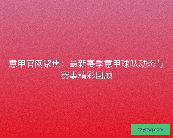 意甲官网聚焦：最新赛季意甲球队动态与赛事精彩回顾