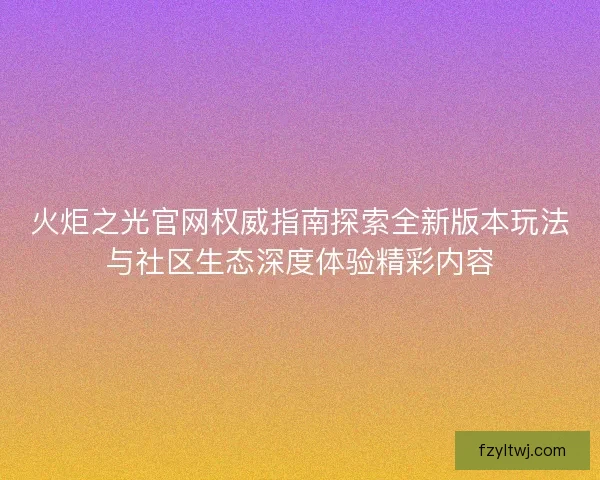 火炬之光官网权威指南探索全新版本玩法与社区生态深度体验精彩内容