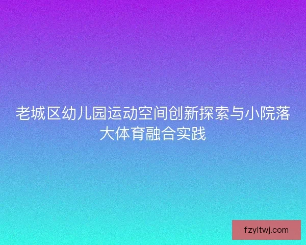 老城区幼儿园运动空间创新探索与小院落大体育融合实践