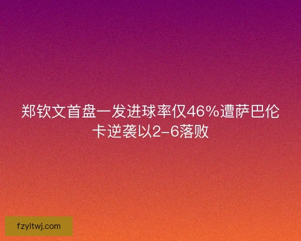 郑钦文首盘一发进球率仅46％遭萨巴伦卡逆袭以2-6落败
