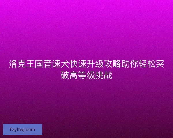 洛克王国音速犬快速升级攻略助你轻松突破高等级挑战