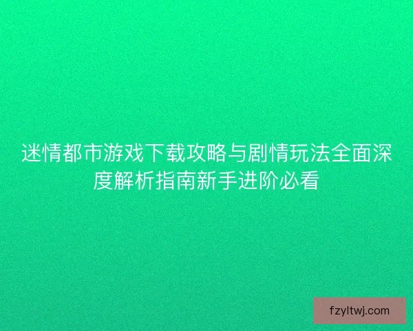 迷情都市游戏下载攻略与剧情玩法全面深度解析指南新手进阶必看