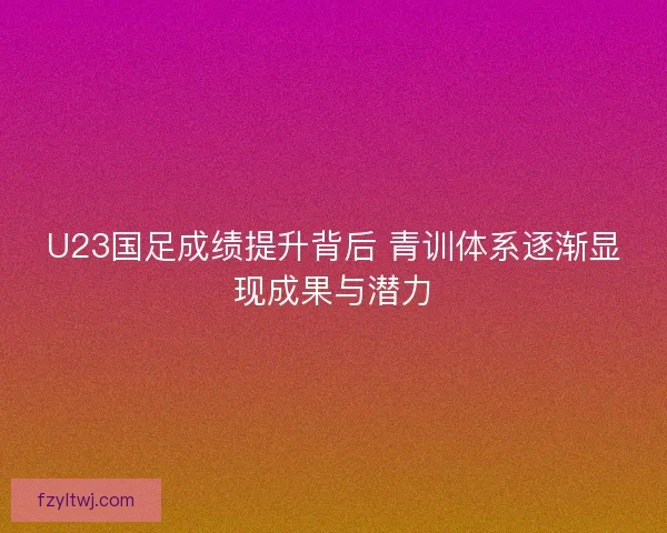 U23国足成绩提升背后 青训体系逐渐显现成果与潜力