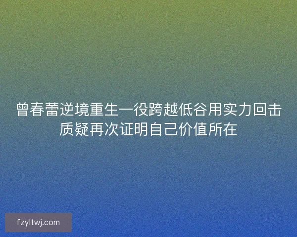 曾春蕾逆境重生一役跨越低谷用实力回击质疑再次证明自己价值所在
