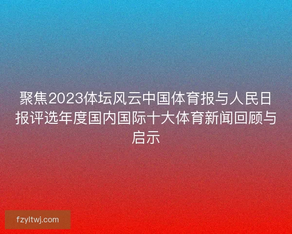 聚焦2023体坛风云中国体育报与人民日报评选年度国内国际十大体育新闻回顾与启示