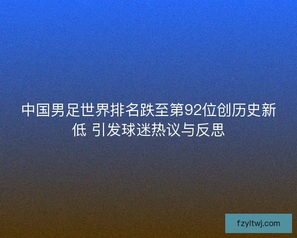 中国男足世界排名跌至第92位创历史新低 引发球迷热议与反思