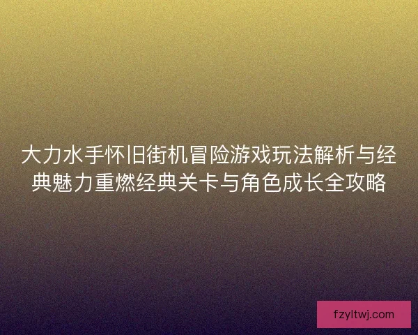 大力水手怀旧街机冒险游戏玩法解析与经典魅力重燃经典关卡与角色成长全攻略