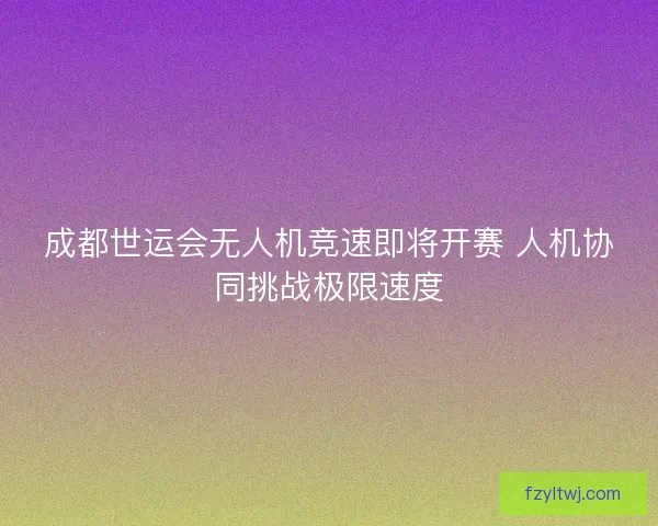 成都世运会无人机竞速即将开赛 人机协同挑战极限速度