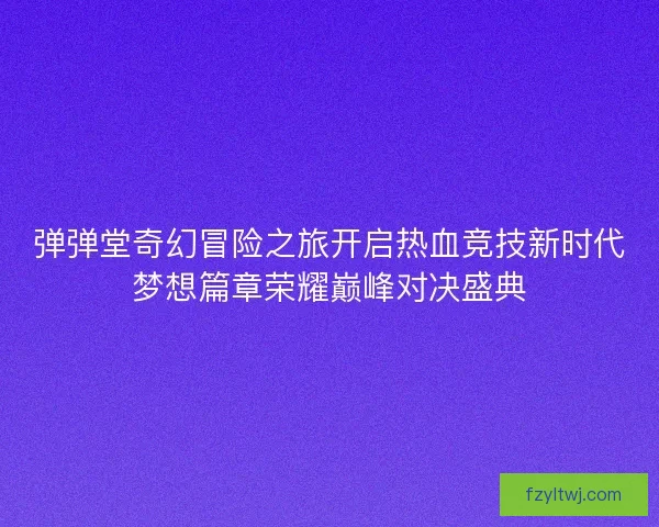 弹弹堂奇幻冒险之旅开启热血竞技新时代梦想篇章荣耀巅峰对决盛典