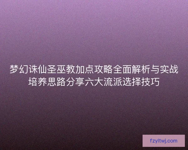 梦幻诛仙圣巫教加点攻略全面解析与实战培养思路分享六大流派选择技巧