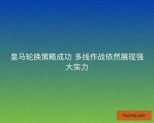 皇马轮换策略成功 多线作战依然展现强大实力